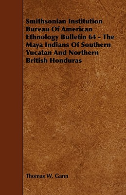 Smithsonian Institution Bureau of American Ethnology Bulletin 64 - The Maya Indians of Southern Yucatan and Northern British Honduras - Gann, Thomas W