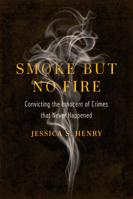 Smoke But No Fire: Convicting the Innocent of Crimes That Never Happened - Henry, Jessica S