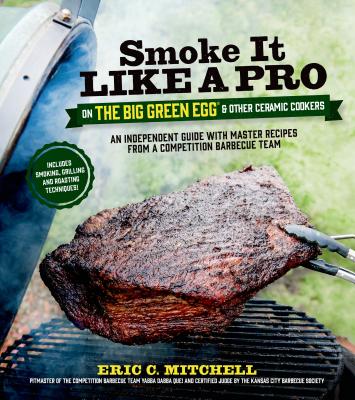 Smoke It Like a Pro on the Big Green Egg & Other Ceramic Cookers: An Independent Guide with Master Recipes from a Competition Barbecue Team--Includes Smoking, Grilling and Roasting Techniques - Mitchell, Eric