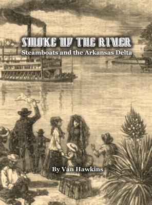 Smoke Up the River: Steamboats and the Arkansas Delta - Hawkins, Van