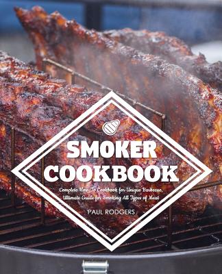 Smoker Cookbook: Complete How-To Cookbook for Unique Barbecue, Ultimate Guide for Smoking All Types of Meat - Rodgers, Paul