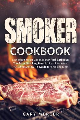 Smoker Cookbook: Complete Smoker Cookbook for Real Barbecue, The Art of Smoking Meat for Real Pitmasters, The Ultimate How-To Guide for Smoking Meat - Mercer, Gary