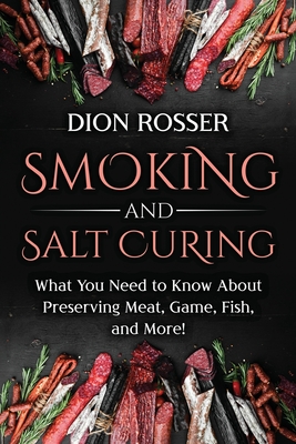 Smoking and Salt Curing: What You Need to Know About Preserving Meat, Game, Fish, and More! - Rosser, Dion