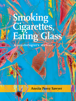 Smoking Cigarettes, Eating Glass: A Psychologist's Memoir - Sawyer, Annita Perez