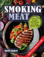 Smoking Meat: Charcoal Smoker Grill Recipes for Your Perfect BBQ (Weber Barbecue, Smoke Fish Chicken Everything Like a Pro)