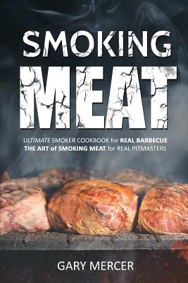 Smoking Meat: Ultimate Smoker Cookbook for Real Barbecue, The Art of Smoking Meat for Real Pitmasters - Mercer, Gary