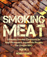 Smoking Meat: Ultimate Smoker Cookbook for Real Pitmasters, Irresistible Recipes for Unique Bbq: Book 3