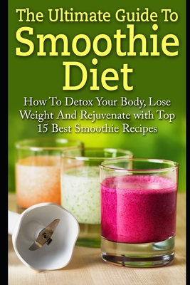 Smoothie Diet: The Ultimate Guide To Smoothie Diet: How To Detox Your Body, Lose Weight And Rejuvenate With Top 15 Best Smoothie Recipes - Grace, Elizabeth