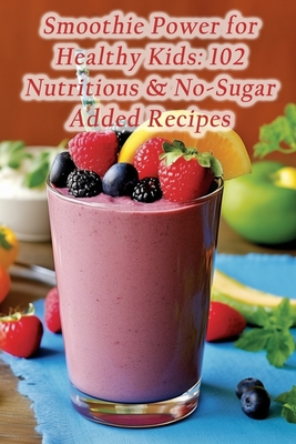 Smoothie Power for Healthy Kids: 102 Nutritious & No-Sugar Added Recipes - Naka, The Veggie Garden