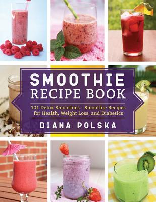 Smoothie Recipe Book: 101 Detox Smoothies - Smoothie Recipes for Health, Weight Loss, and Diabetics - Polska, Diana