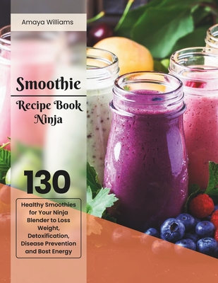 Smoothie Recipe Book Ninja: 130 Healthy Smoothies for Your Ninja Blender to Loss Weight, Detoxification, Disease Prevention and Boost Energy - Williams, Amaya