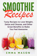 Smoothie Recipes: Tasty Recipes to Lose Weight, Detox and Cleanse, and Other Great Benefits to Make You Feel Awesome