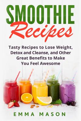 Smoothie Recipes: Tasty Recipes to Lose Weight, Detox and Cleanse, and Other Great Benefits to Make You Feel Awesome - Mason, Emma, PhD