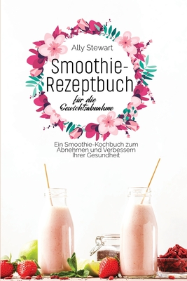 Smoothie- Rezeptbuch fur die Gewichtsabnahme: Ein Smoothie-Kochbuch zum Abnehmen und Verbessern Ihrer Gesundheit - Stewart, Ally