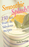 Smoothie Splash!: 150 Fast, Fruity & Fabulous Recipes
