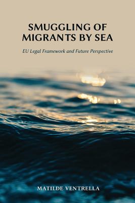 Smuggling of Migrants by Sea: EU Legal Framework and Future Perspective - Ventrella, Matilde