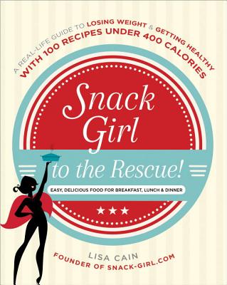 Snack Girl to the Rescue!: A Real-Life Guide to Losing Weight and Getting Healthy with 100 Recipes Under 400 Calories - Cain, Lisa