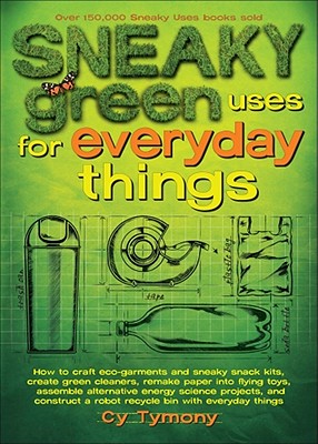 Sneaky Green Uses for Everyday Things: How to Craft Eco-Garments and Sneaky Snack Kits, Create Green Cleaners, and More Volume 6 - Tymony, Cy