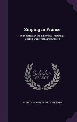 Sniping in France: With Notes on the Scientific Training of Scouts, Observers, and Snipers - Prichard, Hesketh Vernon Hesketh