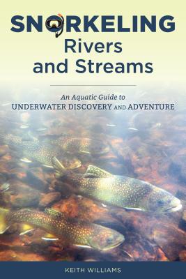 Snorkeling Rivers and Streams: An Aquatic Guide to Underwater Discovery and Adventure - Williams, Keith