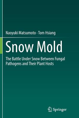 Snow Mold: The Battle Under Snow Between Fungal Pathogens and Their Plant Hosts - Matsumoto, Naoyuki, and Hsiang, Tom