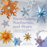 Snowflakes, Sunbursts, and Stars: 75 Exquisite Paper Designs to Fold, Cut, and Curl