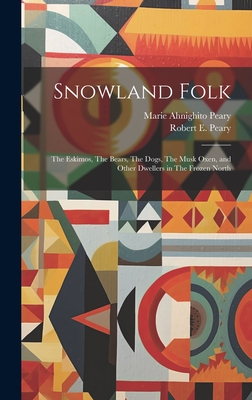Snowland Folk: The Eskimos, The Bears, The Dogs, The Musk Oxen, and Other Dwellers in The Frozen North - Peary, Robert E 1856-1920, and Peary, Marie Ahnighito