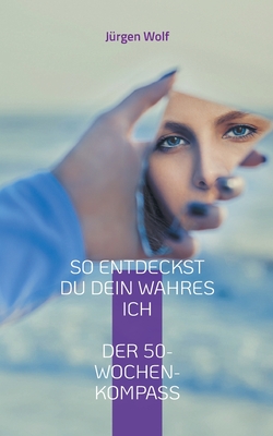So entdeckst du dein wahres Ich: Dein persnlicher 50-Wochen-Kompass - Wolf, Jrgen