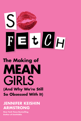 So Fetch: The Making of Mean Girls (and Why We're Still So Obsessed with It) - Armstrong, Jennifer Keishin