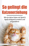 So Gelingt Die Katzenerziehung: Wie Du Deine Katze Mit Spiel & Spa Erfolgreich Erziehst Und Eingewhnst