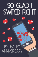 So Glad I Swiped Right P.S Happy Anniversary: Funny Novelty Anniversary Notebook for... Girlfriend, Boyfriend, Wife and Husband (Greeting Card Alternative)