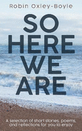 So Here We Are: A selection of short stories, poems, and reflections for you to enjoy