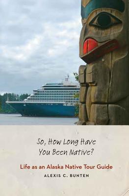 So, How Long Have You Been Native?: Life as an Alaska Native Tour Guide - Bunten, Alexis C.