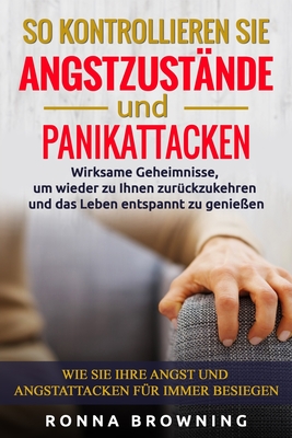 So kontrollieren Sie Angstzust?nde und Panikattacken: Wirksame Geheimnisse, um wieder zu Ihnen zur?ckzukehren und das Leben entspannt zu genie?en.Wie Sie Ihre Angst und Angstattacken f?r immer besiegen - Browning, Ronna