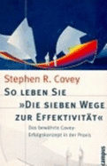 So Leben Sie 'Die Sieben Wege Zur Effektivit?t'. Das Bew?hrte Covey-Erfolgskonzept in Der Praxis Von Stephen R. Covey - Stephen R. Covey