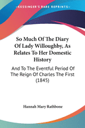 So Much Of The Diary Of Lady Willoughby, As Relates To Her Domestic History: And To The Eventful Period Of The Reign Of Charles The First (1845)