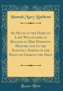 So Much of the Diary of Lady Willoughby, as Relates to Her Domestic History, and to the Eventful Period of the Reign of Charles the First (Classic Reprint)