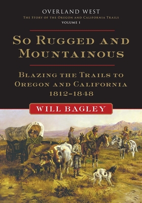 So Rugged and Mountainous, 1: Blazing the Trails to Oregon and California, 1812-1848 - Bagley, Will