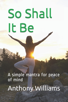 So Shall It Be: A simple mantra for peace of mind - Williams, Anthony