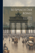 So Sprach Der Konig: Reden, Trinkspruche, Proclamationen, Botschaften, Kabinetts-Ordres, Erlasse U.S.W. Friedrich Wilhelms IV., Konigs Von Preussen. Denkwurdigkeiten Aus Und Zu Allerhochstdessen Lebens- Und Regierungsgeschichte Vom Jahre 1840 Bis ...