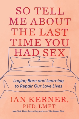 So Tell Me about the Last Time You Had Sex: Laying Bare and Learning to Repair Our Love Lives - Kerner, Ian, PhD, Lmft