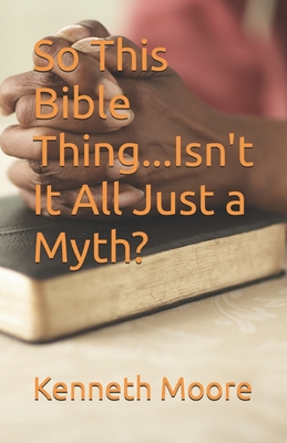 So This Bible Thing...Isn't It All Just a Myth? - Moore, Kenneth