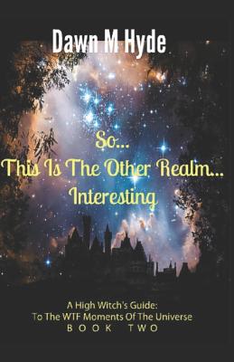 So...This Is The Other Realm...Interesting: A High-Witch's Guide: To The WTF Moments In The Universe Book 2 - Hyde, Dawn M