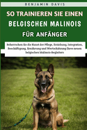 So Trainieren Sie Einen Belgischen Malinois Fr Anfnger: Beherrschen Sie die Kunst der Pflege, Erziehung, Beschftigung, Ernhrung und Wertschtzung Ihres neuen belgischen Malinois-Begleiters