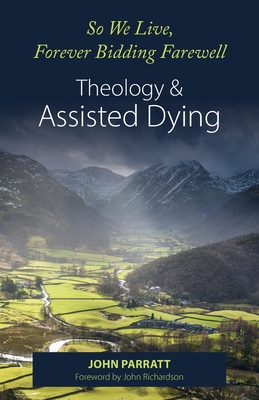 So We Live, Forever Bidding Farewell: Assisted Dying and Theology - Parratt, John