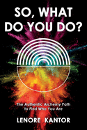 So, What Do You Do?: The Authentic Alchemy Path to Find Who You Are