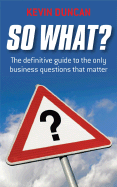 So What?: The Definitive Guide to the Only Business Questions That Matter - Duncan, Kevin