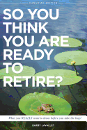 So You Think You Are Ready to Retire?: What You Really Want to Know Before You Take the Leap