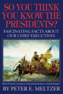 So You Think You Know the Presidents?: Fascinating Facts about Our Chief Executives