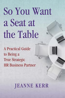 So You Want a Seat at the Table: A Practical Guide to Being a True HR Business Partner - Kerr, Jeanne